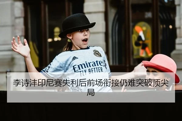 李诗沣印尼赛失利后前场衔接仍难突破顶尖局