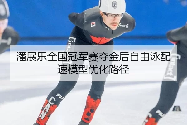 潘展乐全国冠军赛夺金后自由泳配速模型优化路径