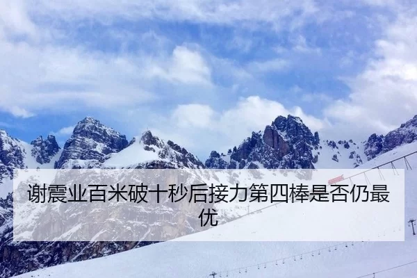 谢震业百米破十秒后接力第四棒是否仍最优