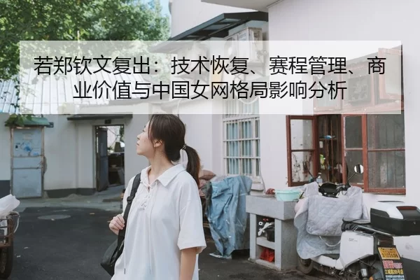 若郑钦文复出：技术恢复、赛程管理、商业价值与中国女网格局影响分析