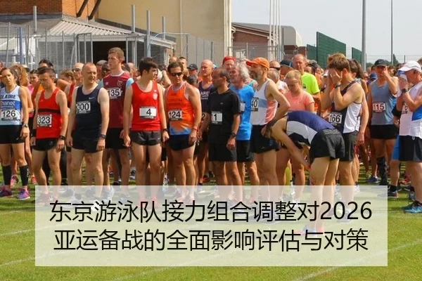 东京游泳队接力组合调整对2026亚运备战的全面影响评估与对策