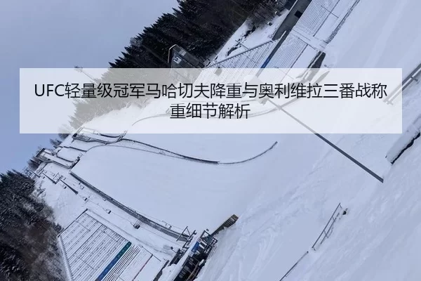 UFC轻量级冠军马哈切夫降重与奥利维拉三番战称重细节解析