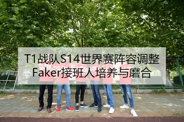 T1战队S14世界赛阵容调整Faker接班人培养与磨合